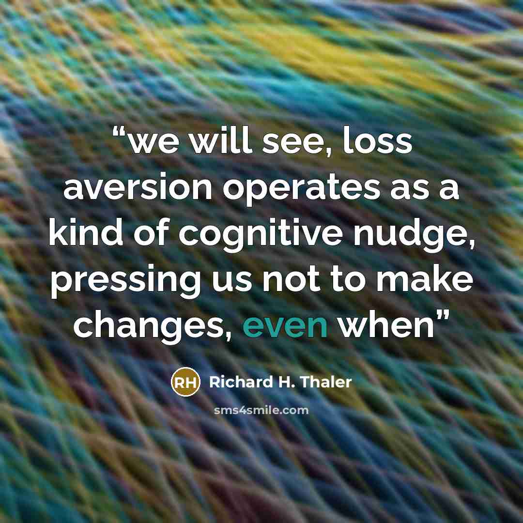 “we will see, loss aversion operates as a kind of cognitive nudge, pressing us not to make changes, even when” quote by Richard H. Thaler