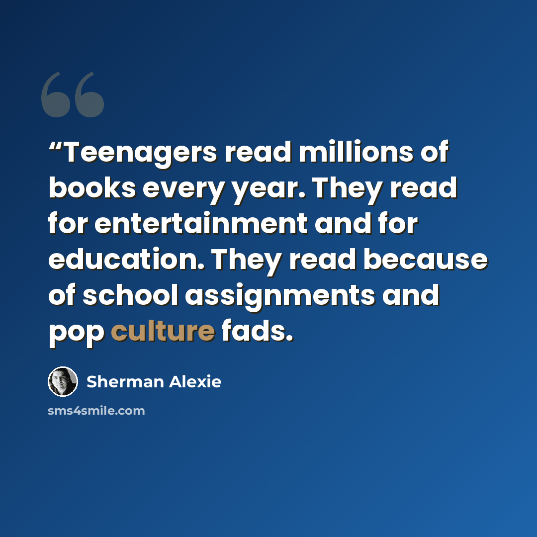 ““Teenagers read millions of books every year. They read for entertainment and for education. They read because of school assignments and pop culture fads.” quote by Sherman Alexie