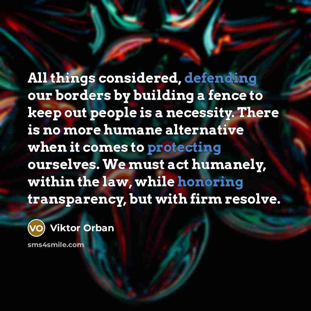“All things considered, defending our borders by building a fence to keep out people is a necessity. There is no more humane alternative when it comes to protecting ourselves. We must act humanely, within the law, while honoring transparency, but with firm resolve.” quote by Viktor Orban