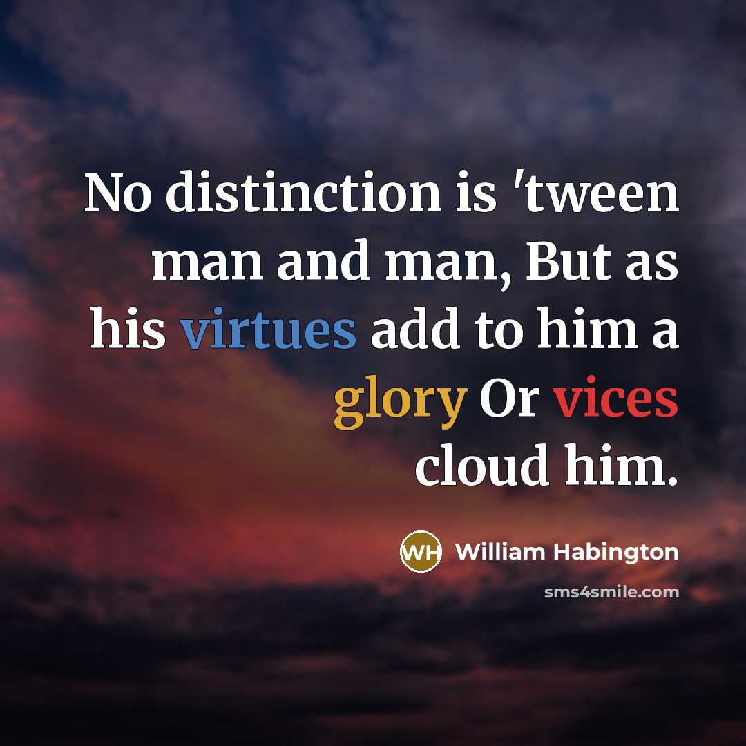 “No distinction is 'tween man and man, But as his virtues add to him a glory Or vices cloud him.” quote by William Habington