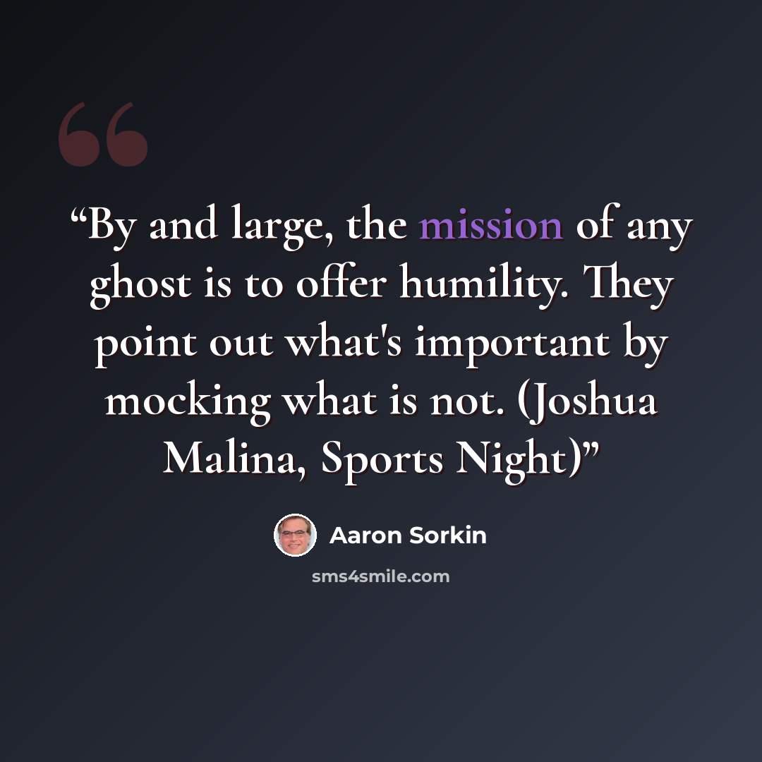 “By and large, the mission of any ghost is to offer humility. They point out what's important by mocking what is not. (Joshua Malina, Sports Night)” quote by Aaron Sorkin