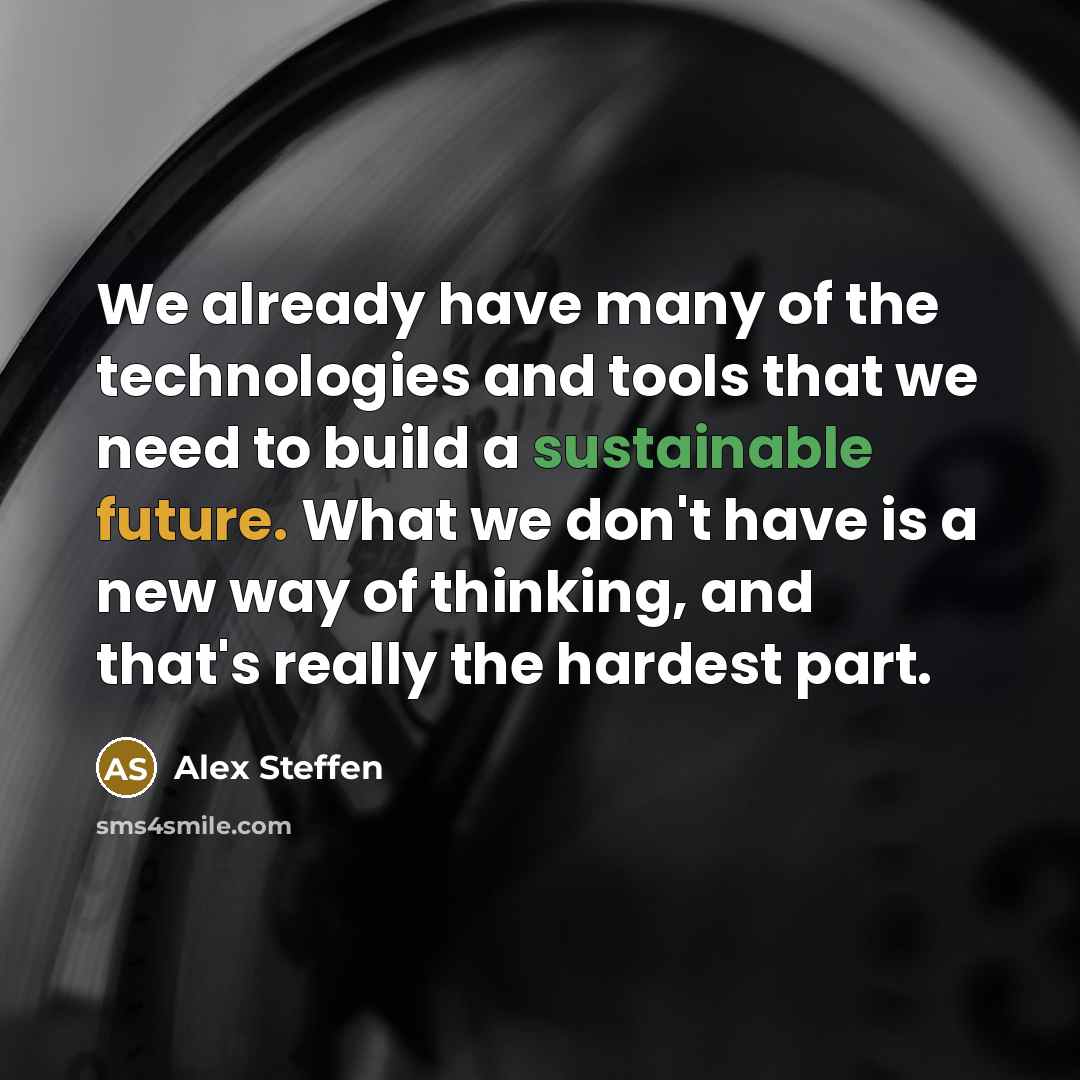 “We already have many of the technologies and tools that we need to build a sustainable future. What we don't have is a new way of thinking, and that's really the hardest part.” quote by Alex Steffen