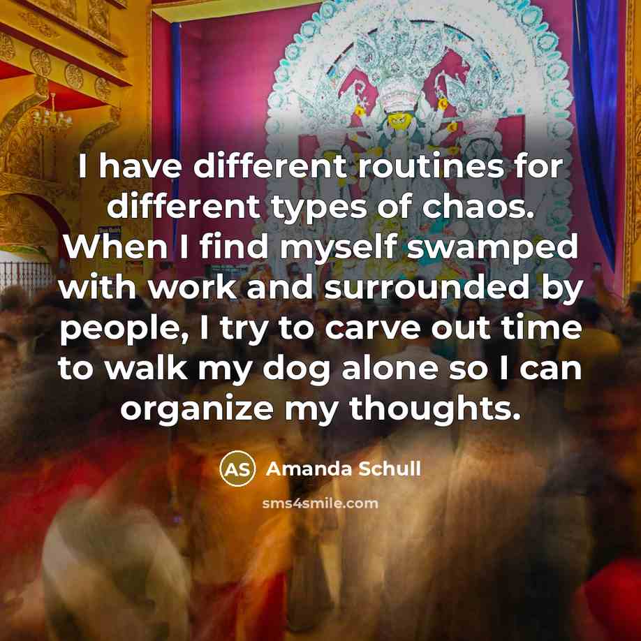 “I have different routines for different types of chaos. When I find myself swamped with work and surrounded by people, I try to carve out time to walk my dog alone so I can organize my thoughts.” quote by Amanda Schull