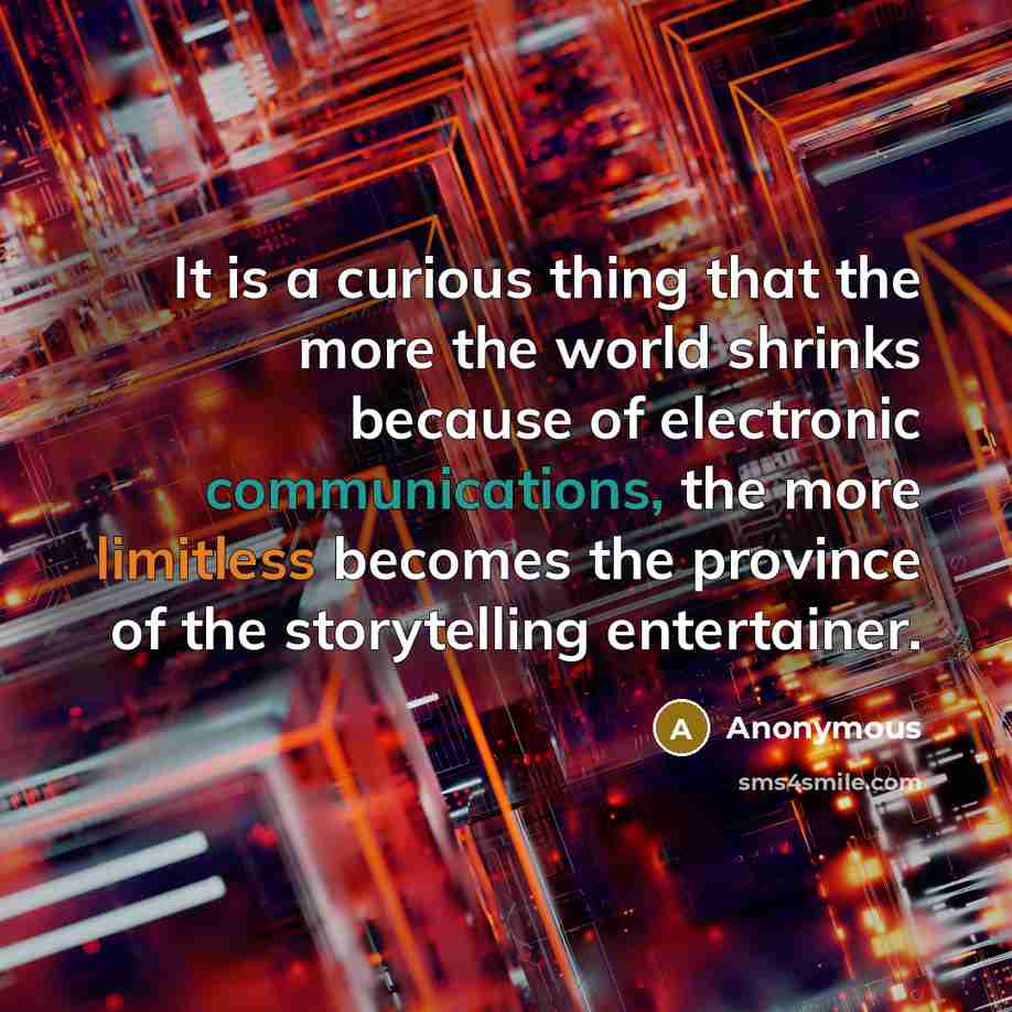 “It is a curious thing that the more the world shrinks because of electronic communications, the more limitless becomes the province of the storytelling entertainer.” quote by Anonymous
