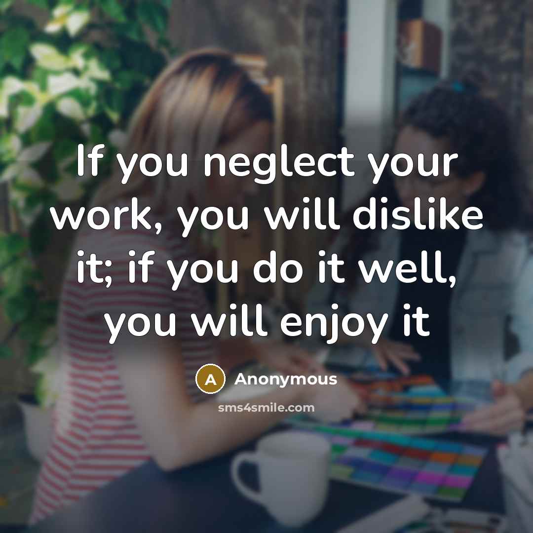 “If you neglect your work, you will dislike it; if you do it well, you will enjoy it” quote by Anonymous
