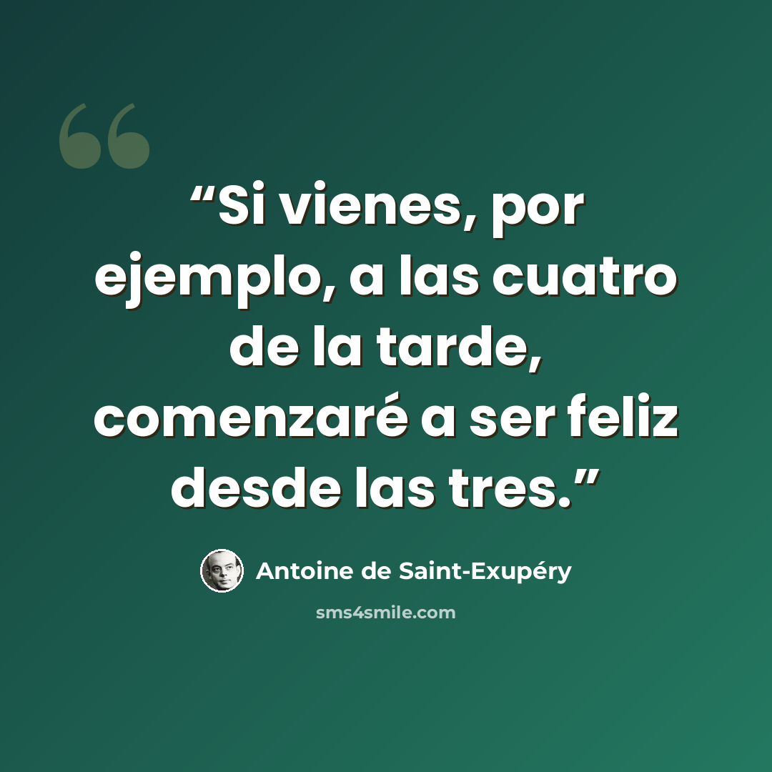 “Si vienes, por ejemplo, a las cuatro de la tarde, comenzaré a ser feliz desde las tres.” quote by Antoine de Saint-Exupéry