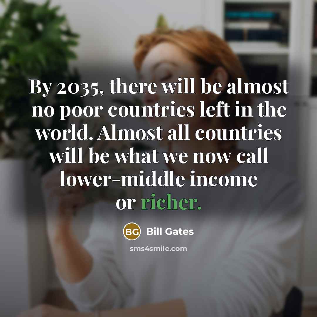 “By 2035, there will be almost no poor countries left in the world. Almost all countries will be what we now call lower-middle income or richer.” quote by Bill Gates