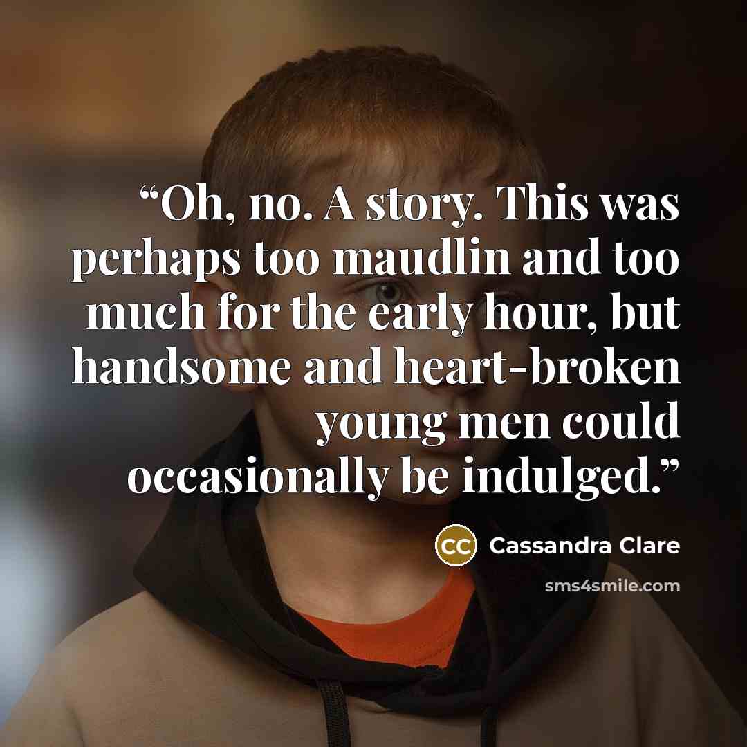“Oh, no. A story. This was perhaps too maudlin and too much for the early hour, but handsome and heart-broken young men could occasionally be indulged.” quote by Cassandra Clare