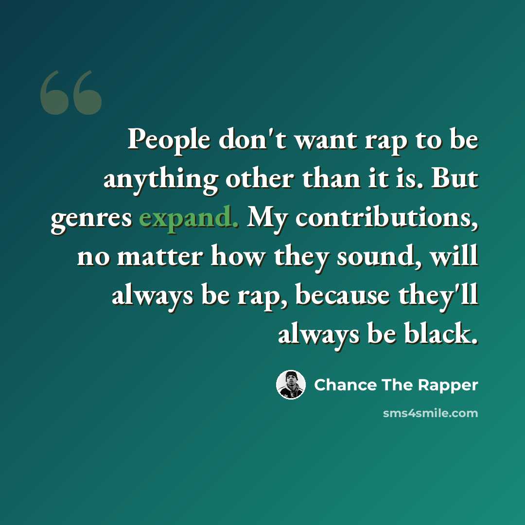 “People don't want rap to be anything other than it is. But genres expand. My contributions, no matter how they sound, will always be rap, because they'll always be black.” quote by Chance The Rapper