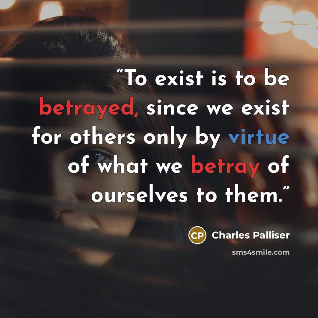 “To exist is to be betrayed, since we exist for others only by virtue of what we betray of ourselves to them.” quote by Charles Palliser