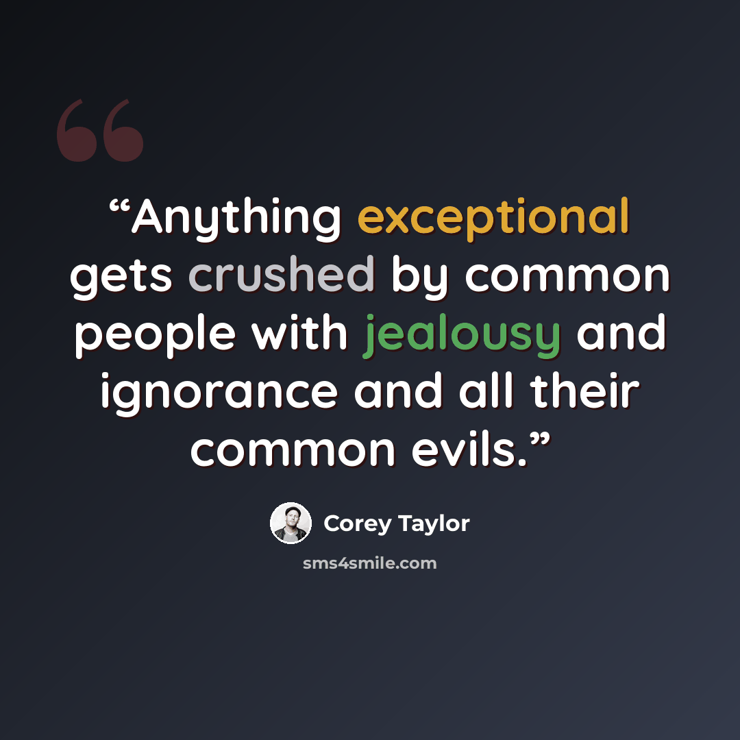 “Anything exceptional gets crushed by common people with jealousy and ignorance and all their common evils.” quote by Corey Taylor