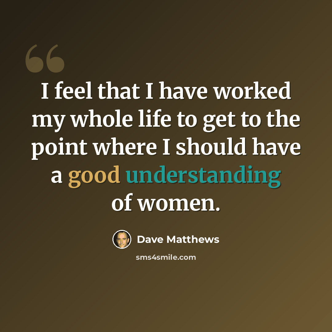 “I feel that I have worked my whole life to get to the point where I should have a good understanding of women.” quote by Dave Matthews
