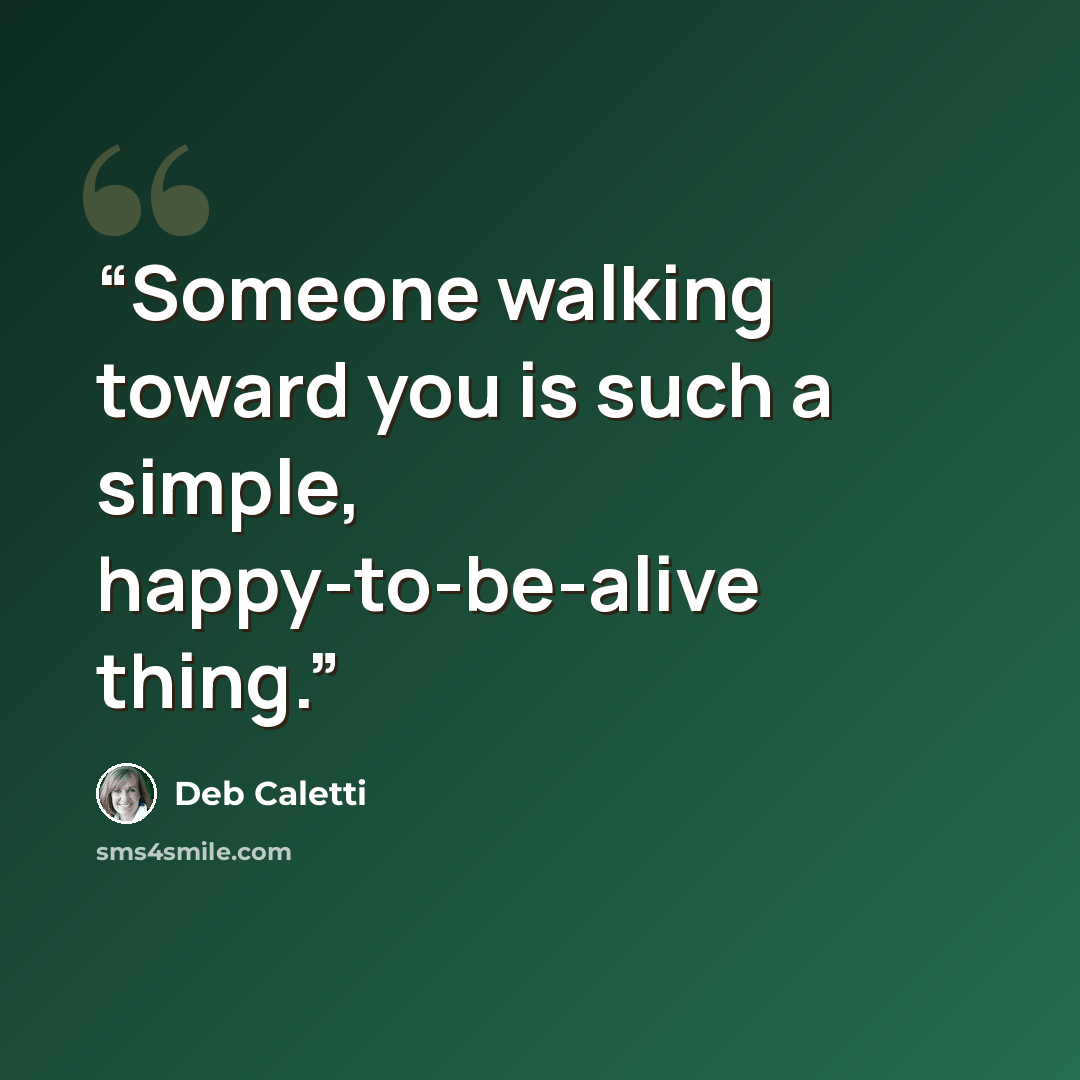 “Someone walking toward you is such a simple, happy-to-be-alive thing.” quote by Deb Caletti