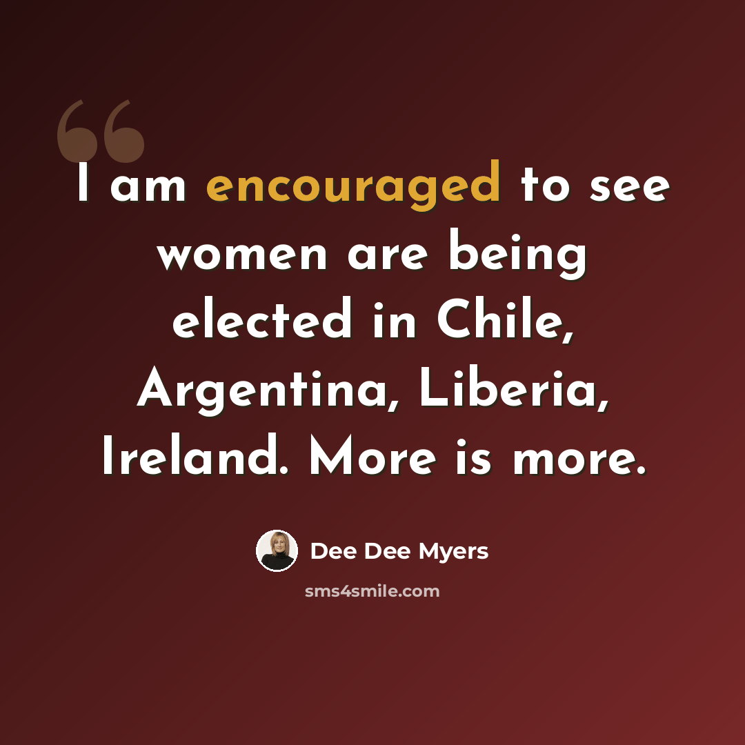 “I am encouraged to see women are being elected in Chile, Argentina, Liberia, Ireland. More is more.” quote by Dee Dee Myers