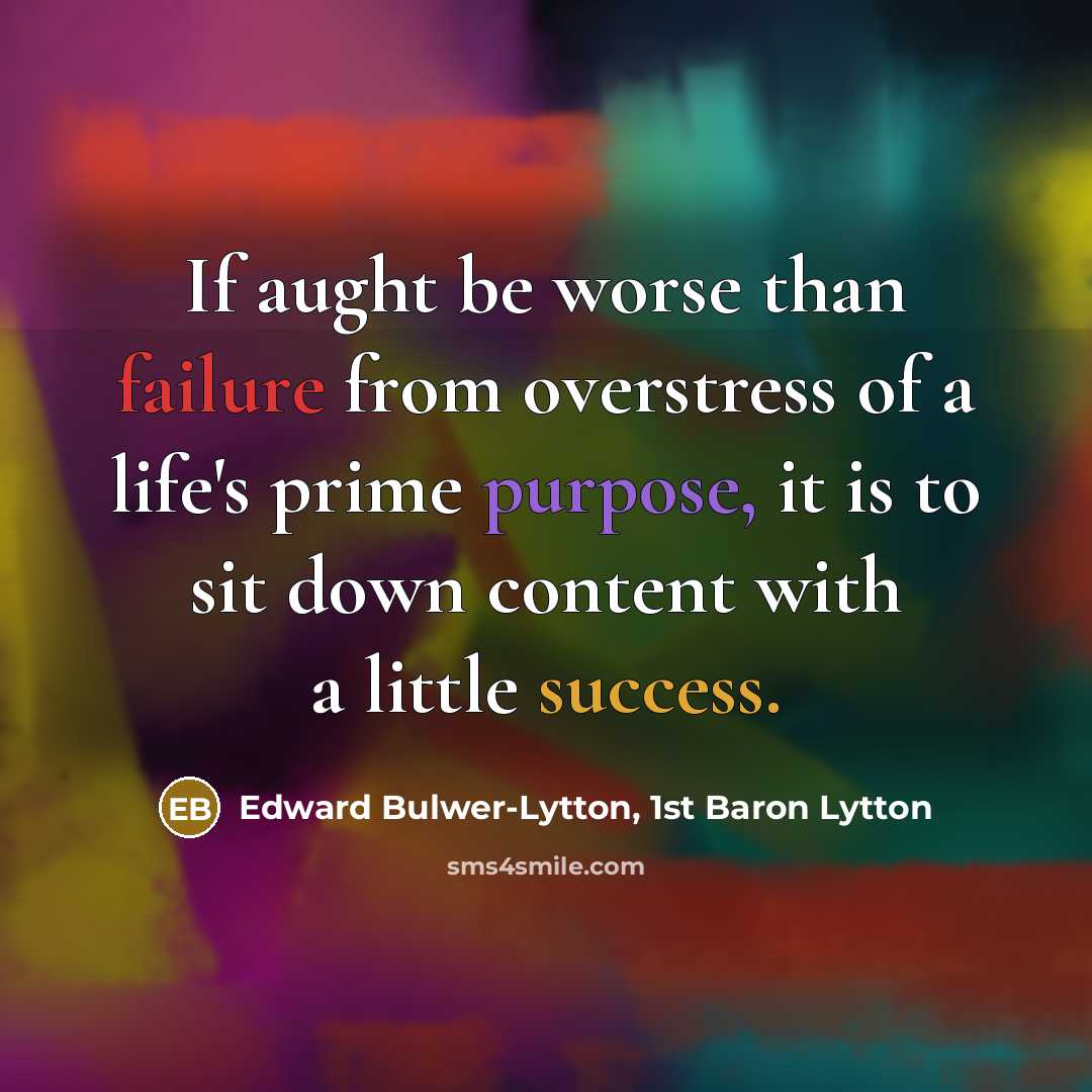 “If aught be worse than failure from overstress of a life's prime purpose, it is to sit down content with a little success.” quote by Edward Bulwer-Lytton, 1st Baron Lytton