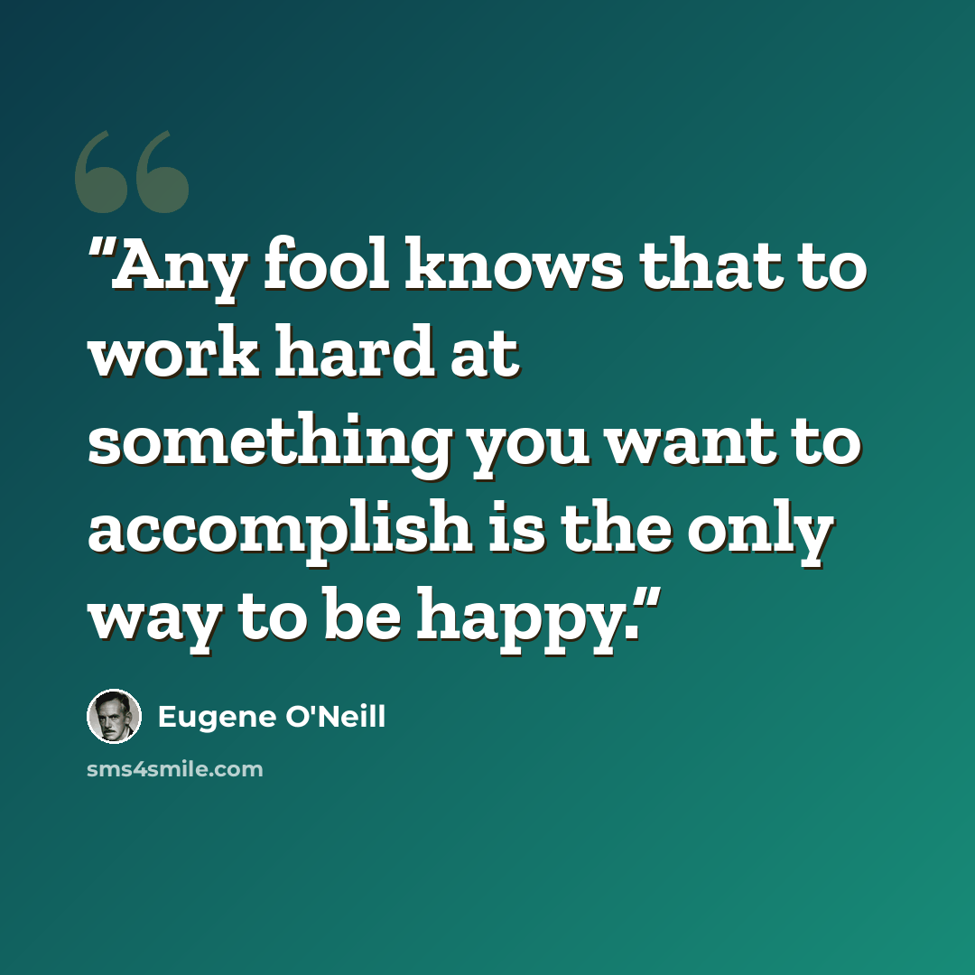 “Any fool knows that to work hard at something you want to accomplish is the only way to be happy.” quote by Eugene O'Neill