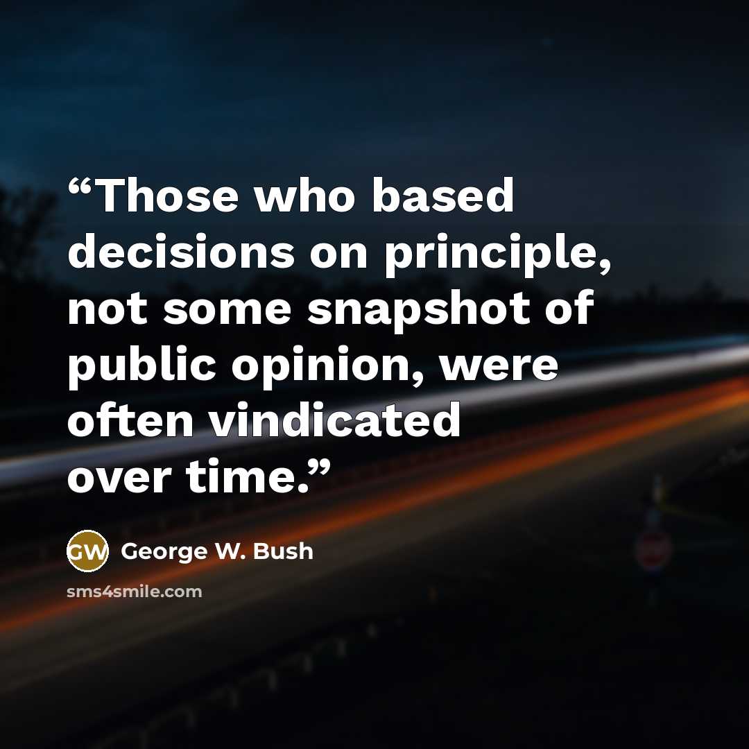 “Those who based decisions on principle, not some snapshot of public opinion, were often vindicated over time.” quote by George W. Bush