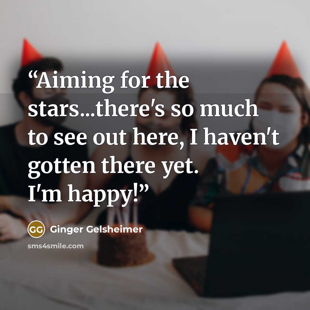 “Aiming for the stars...there's so much to see out here, I haven't gotten there yet. I'm happy!” quote by Ginger Gelsheimer
