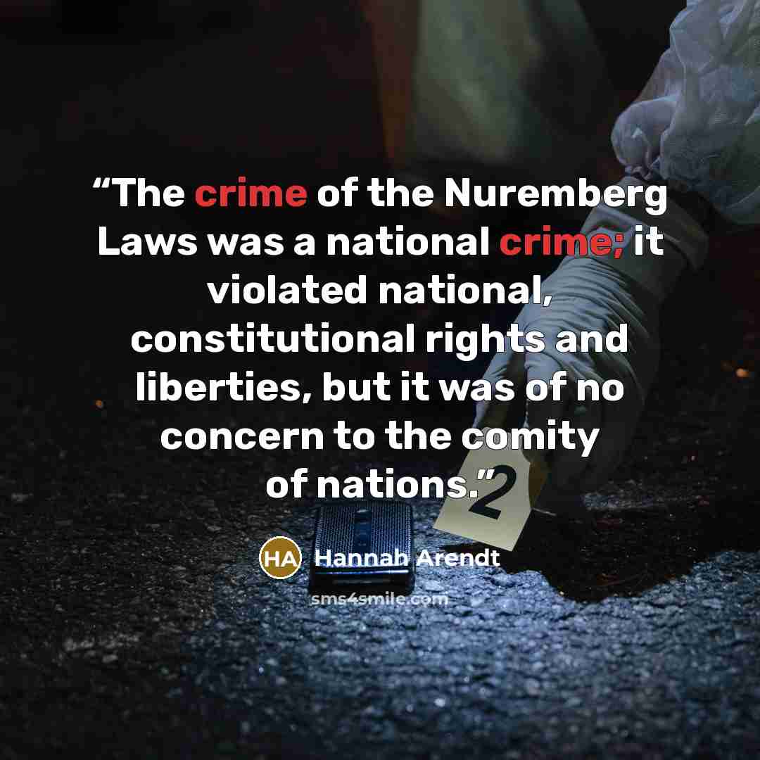 “The crime of the Nuremberg Laws was a national crime; it violated national, constitutional rights and liberties, but it was of no concern to the comity of nations.” quote by Hannah Arendt