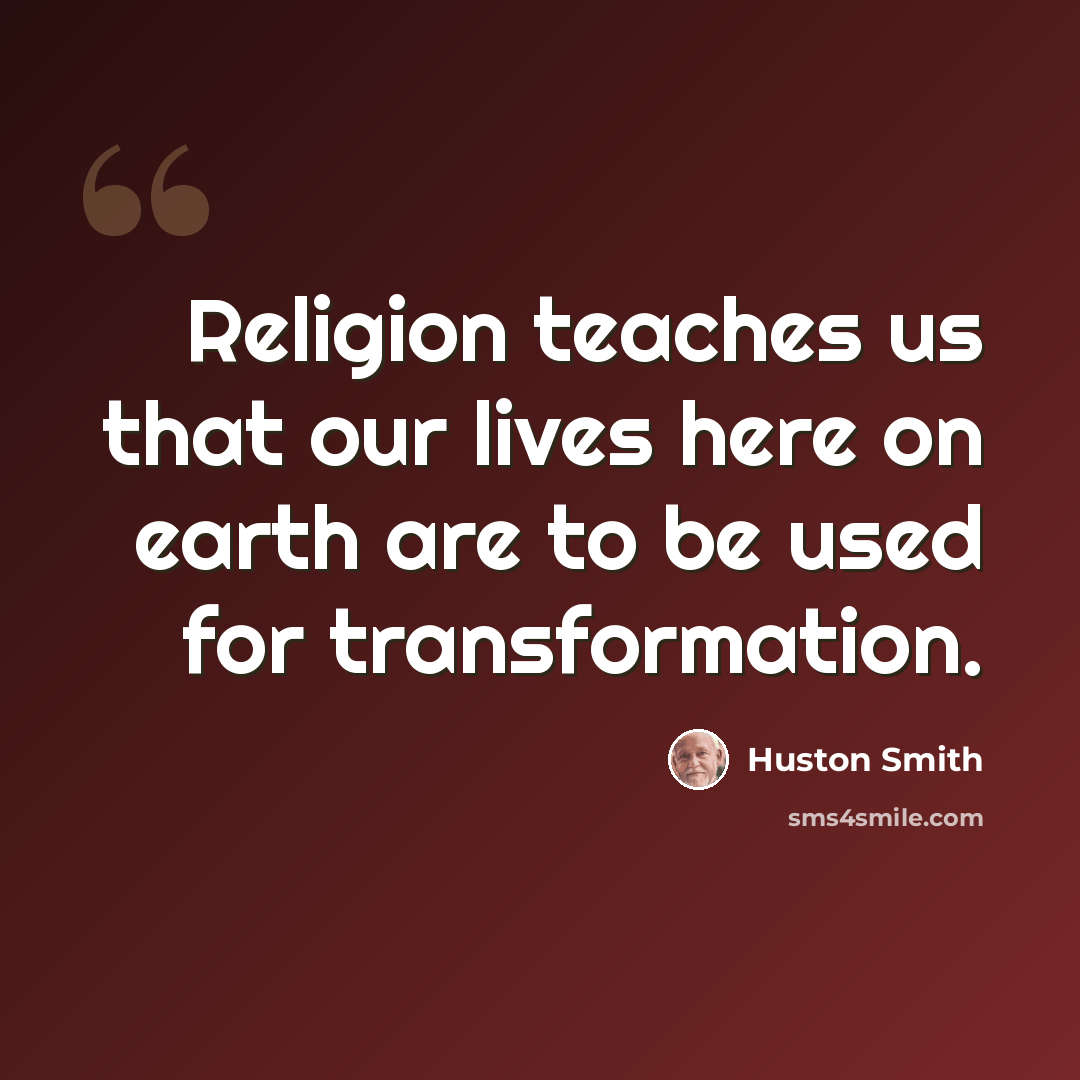 “Religion teaches us that our lives here on earth are to be used for transformation.” quote by Huston Smith