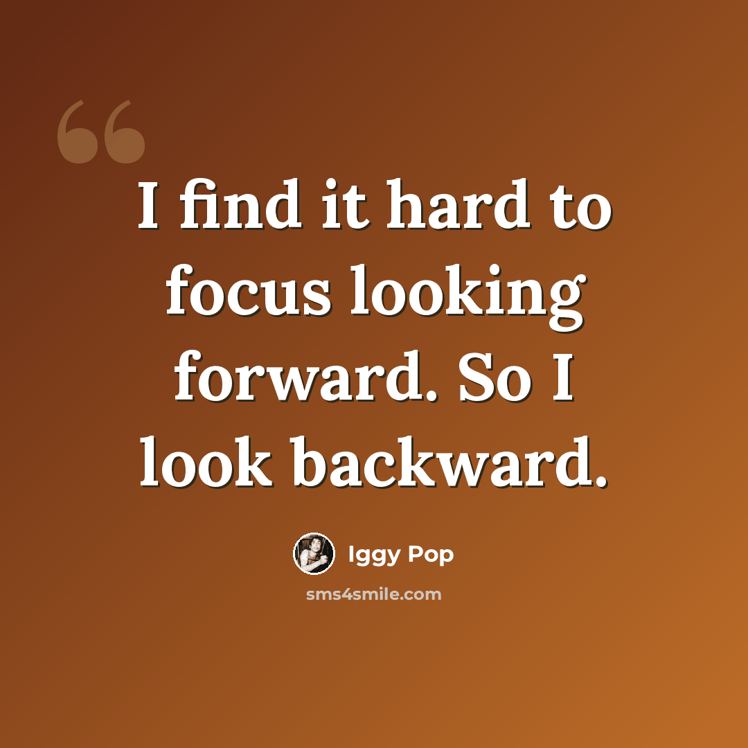 “I find it hard to focus looking forward. So I look backward.” quote by Iggy Pop