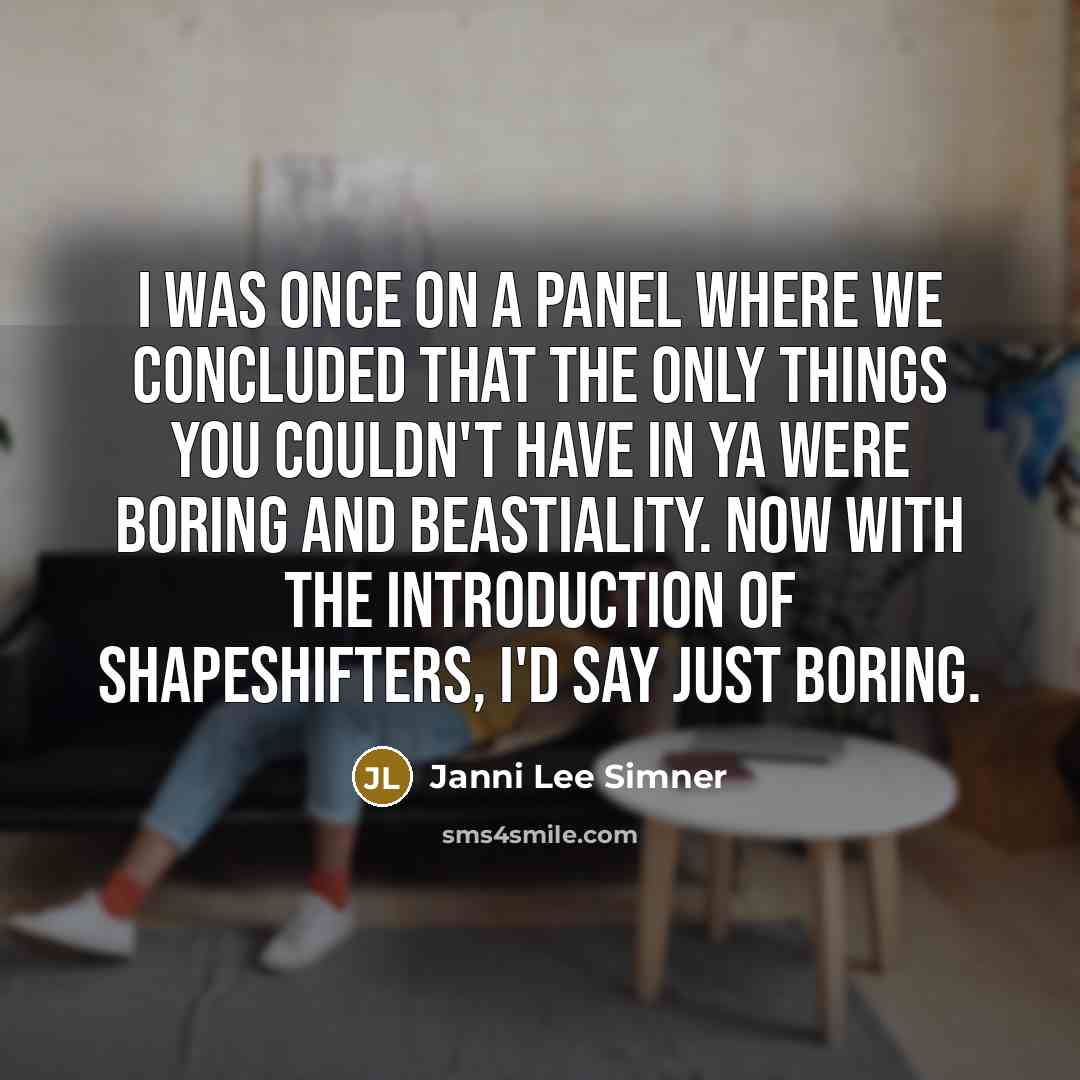 “I was once on a panel where we concluded that the only things you couldn't have in YA were boring and beastiality. Now with the introduction of shapeshifters, I'd say just boring.” quote by Janni Lee Simner