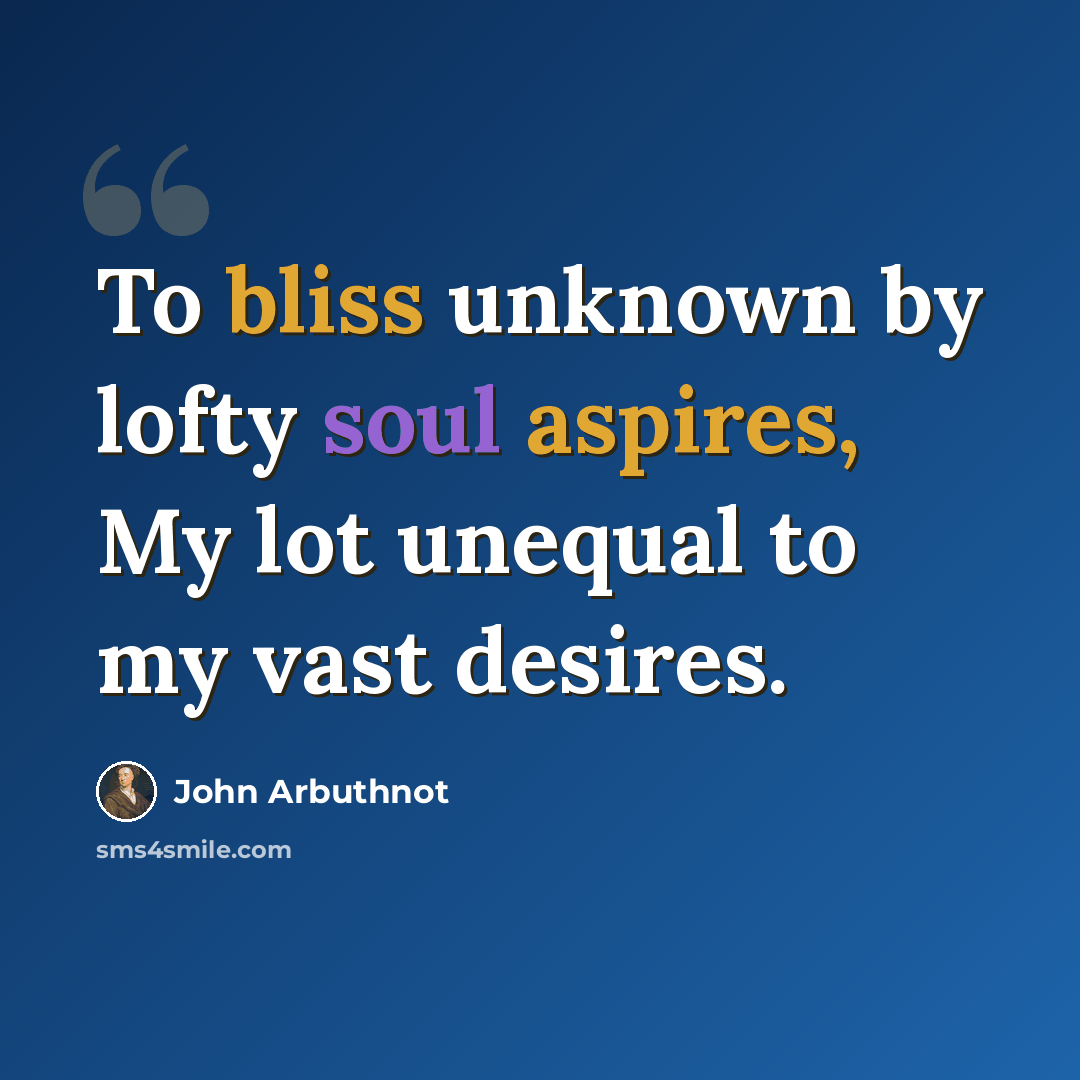 “To bliss unknown by lofty soul aspires, My lot unequal to my vast desires.” quote by John Arbuthnot