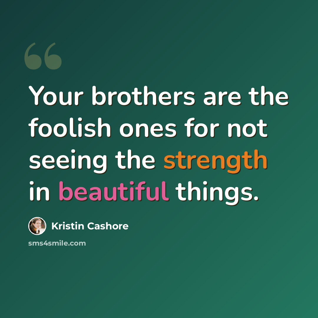 “Your brothers are the foolish ones for not seeing the strength in beautiful things.” quote by Kristin Cashore
