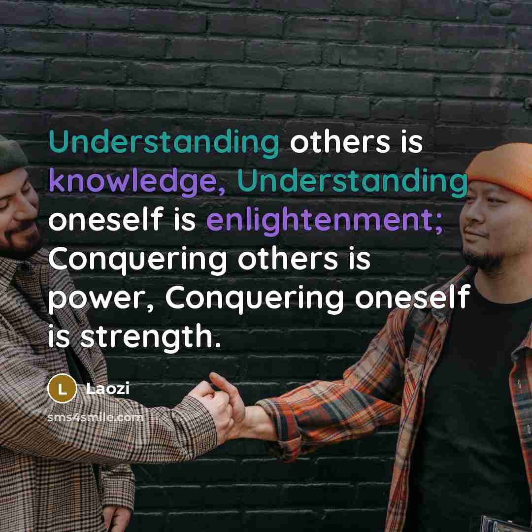 “Understanding others is knowledge, Understanding oneself is enlightenment; Conquering others is power, Conquering oneself is strength.” quote by Laozi