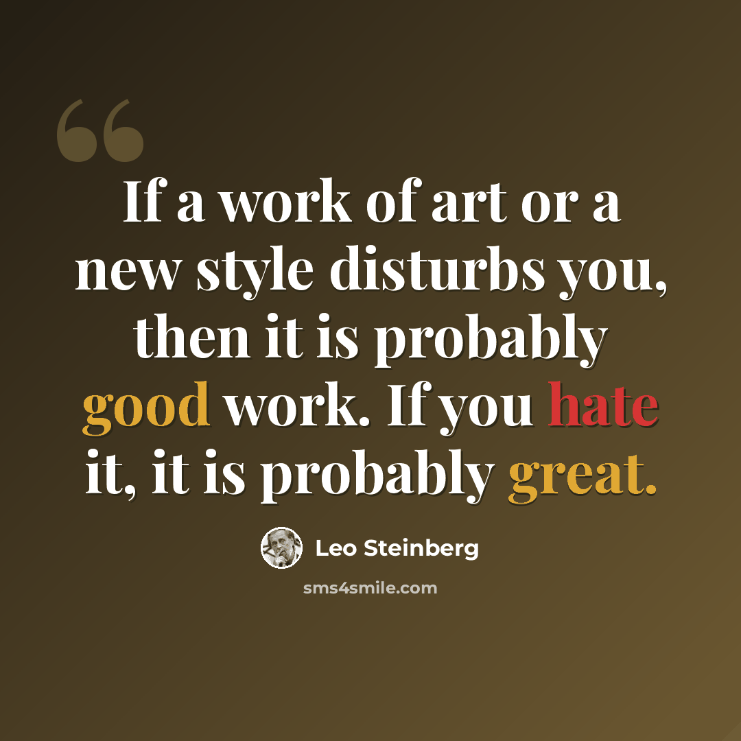 “If a work of art or a new style disturbs you, then it is probably good work. If you hate it, it is probably great.” quote by Leo Steinberg
