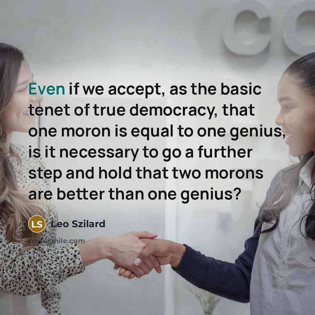“Even if we accept, as the basic tenet of true democracy, that one moron is equal to one genius, is it necessary to go a further step and hold that two morons are better than one genius?” quote by Leo Szilard