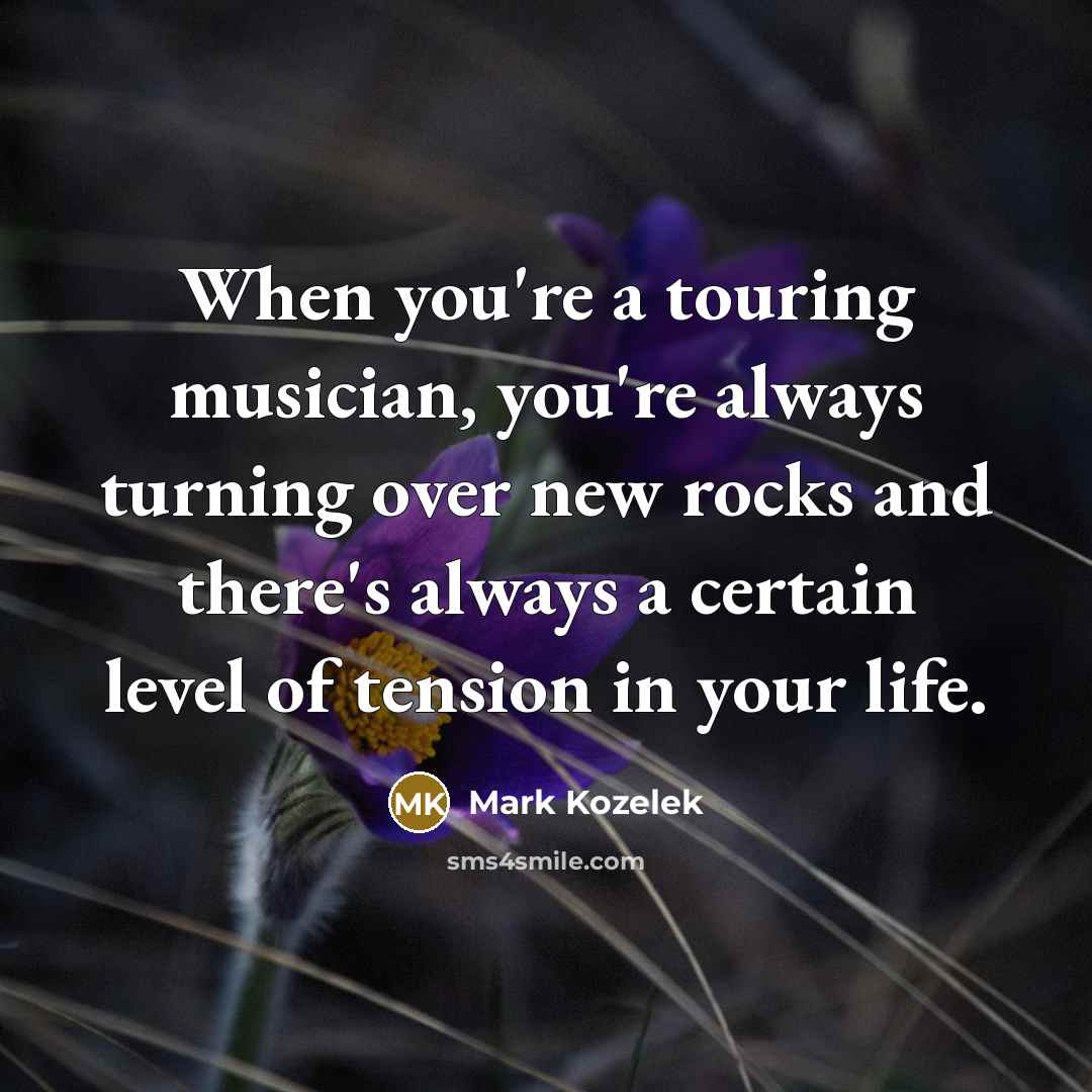 “When you're a touring musician, you're always turning over new rocks and there's always a certain level of tension in your life.” quote by Mark Kozelek