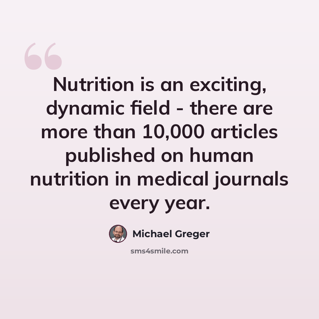“Nutrition is an exciting, dynamic field - there are more than 10,000 articles published on human nutrition in medical journals every year.” quote by Michael Greger