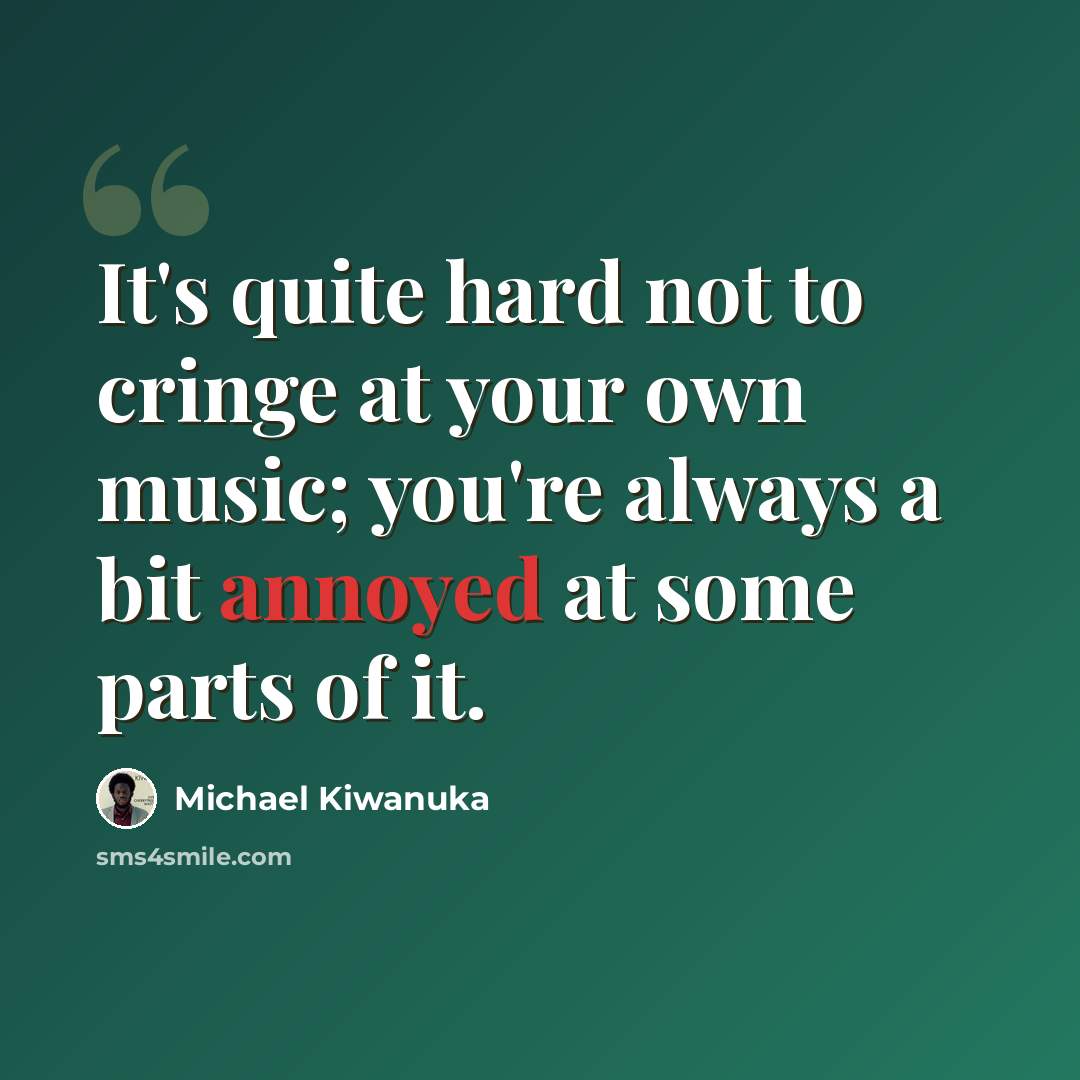 “It's quite hard not to cringe at your own music; you're always a bit annoyed at some parts of it.” quote by Michael Kiwanuka