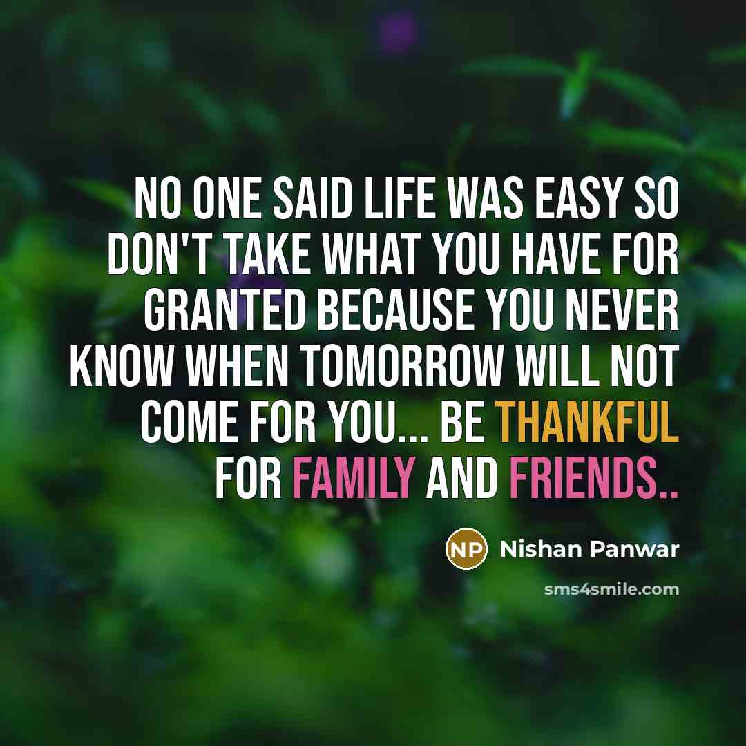 “No one said life was easy so don't take what you have for granted because you never know when tomorrow will not come for you... Be thankful for family and friends..” quote by Nishan Panwar
