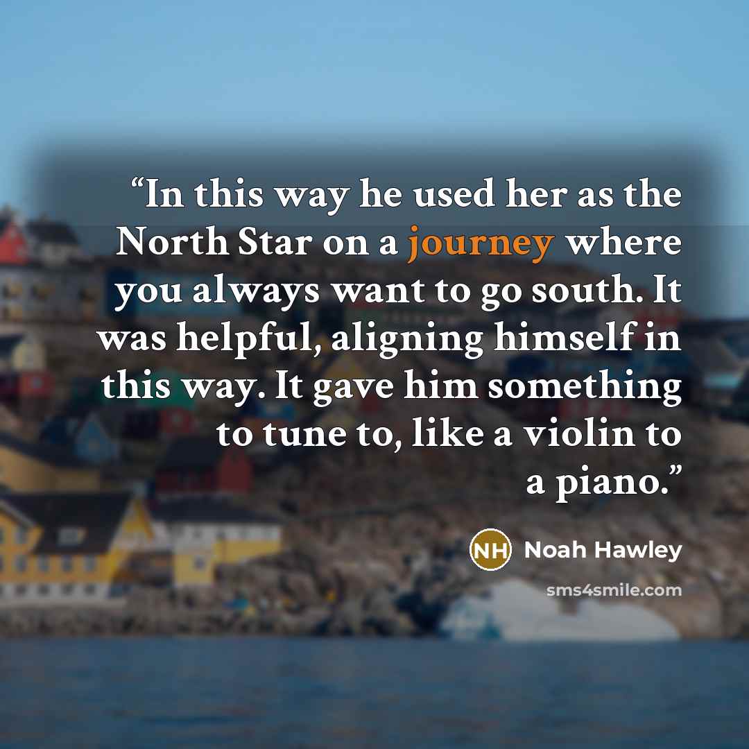 “In this way he used her as the North Star on a journey where you always want to go south. It was helpful, aligning himself in this way. It gave him something to tune to, like a violin to a piano.” quote by Noah Hawley