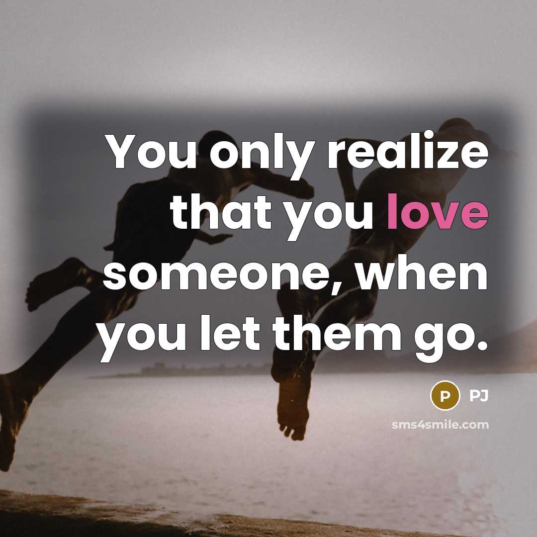 “You only realize that you love someone, when you let them go.” quote by Pj