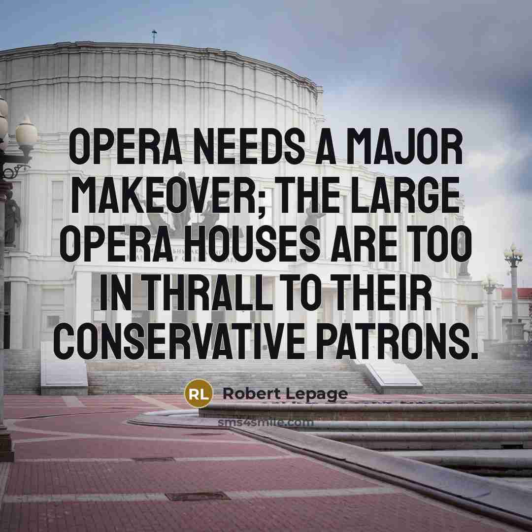 “Opera needs a major makeover; the large opera houses are too in thrall to their conservative patrons.” quote by Robert Lepage