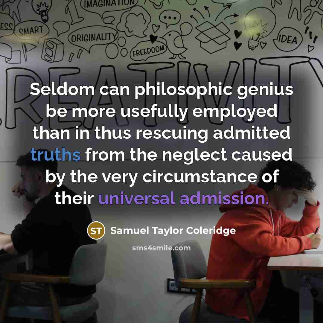 “Seldom can philosophic genius be more usefully employed than in thus rescuing admitted truths from the neglect caused by the very circumstance of their universal admission.” quote by Samuel Taylor Coleridge
