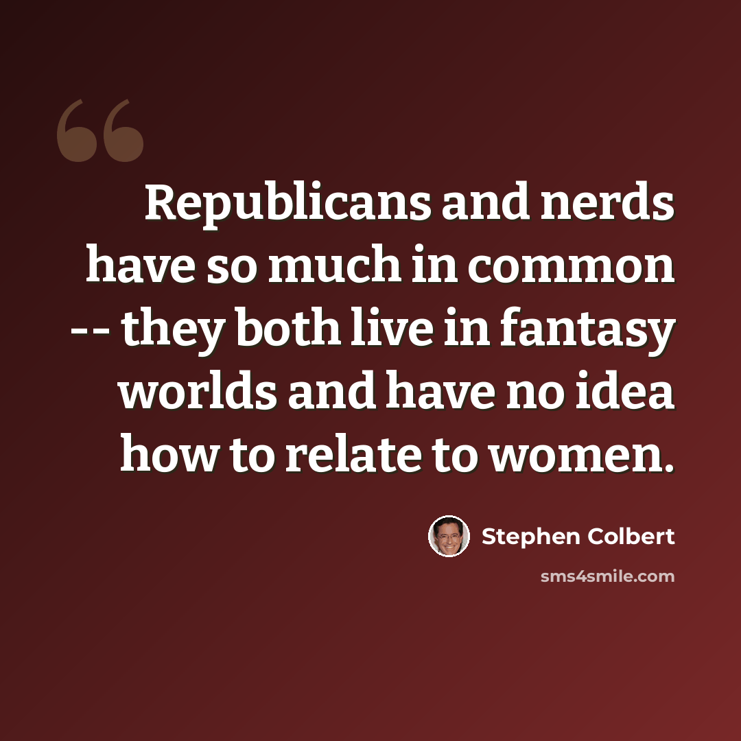 “Republicans and nerds have so much in common -- they both live in fantasy worlds and have no idea how to relate to women.” quote by Stephen Colbert