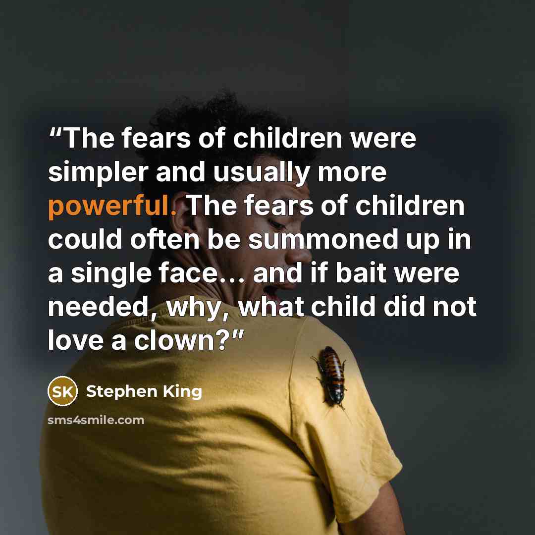 “The fears of children were simpler and usually more powerful. The fears of children could often be summoned up in a single face... and if bait were needed, why, what child did not love a clown?” quote by Stephen King
