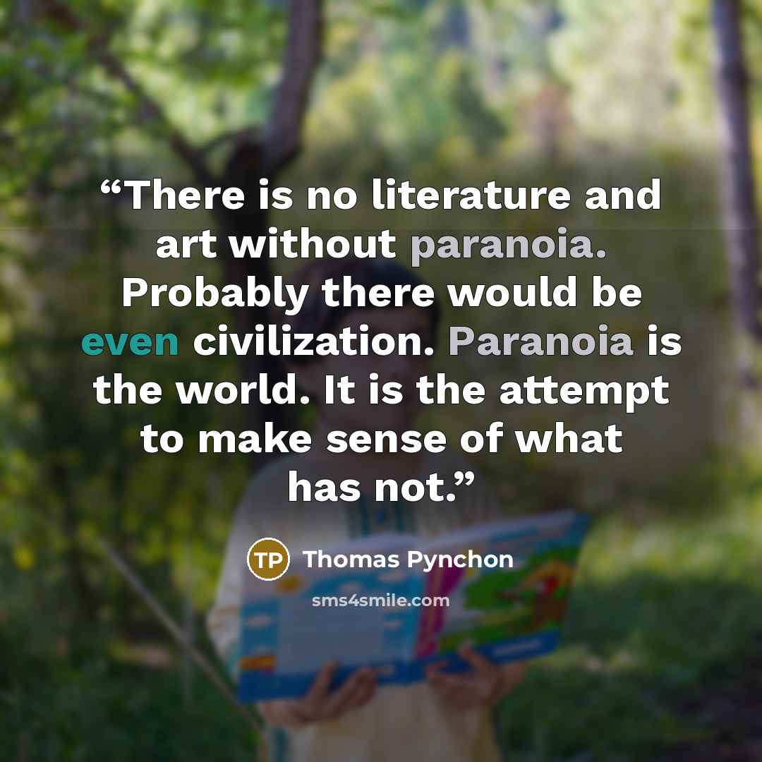 “There is no literature and art without paranoia. Probably there would be even civilization. Paranoia is the world. It is the attempt to make sense of what has not.” quote by Thomas Pynchon