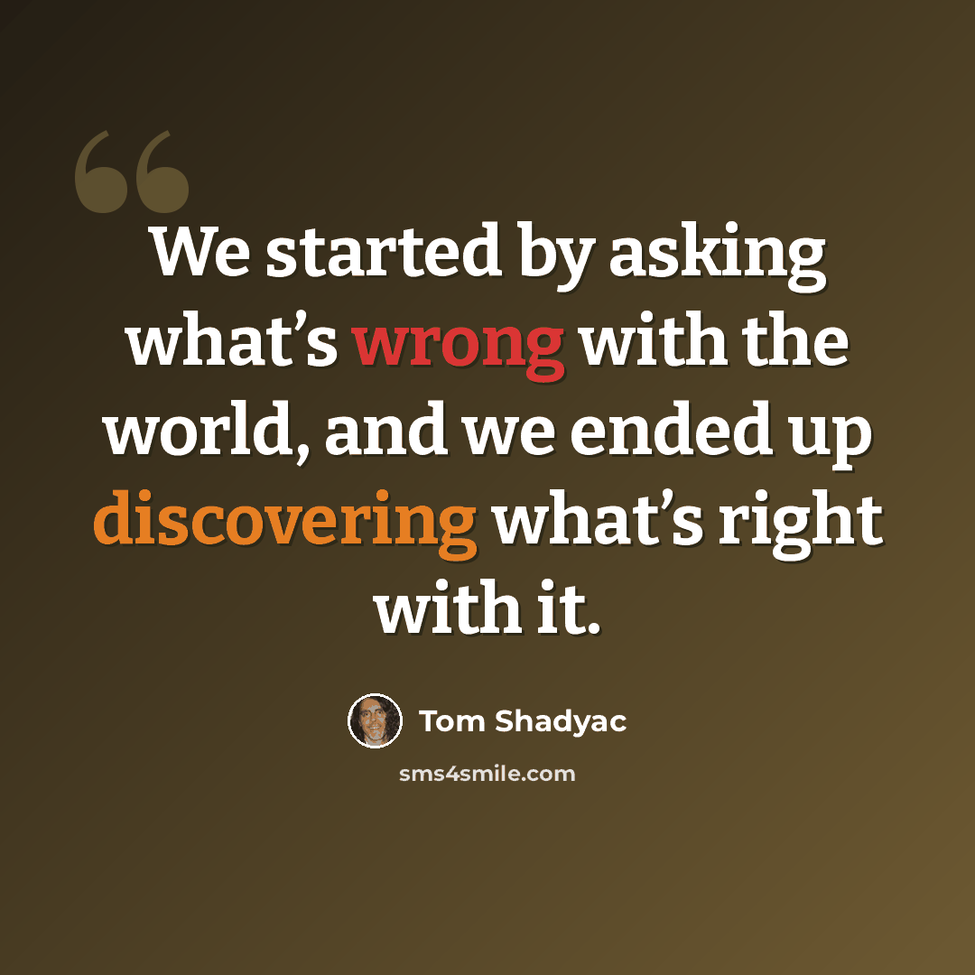 “We started by asking what’s wrong with the world, and we ended up discovering what’s right with it.” quote by Tom Shadyac