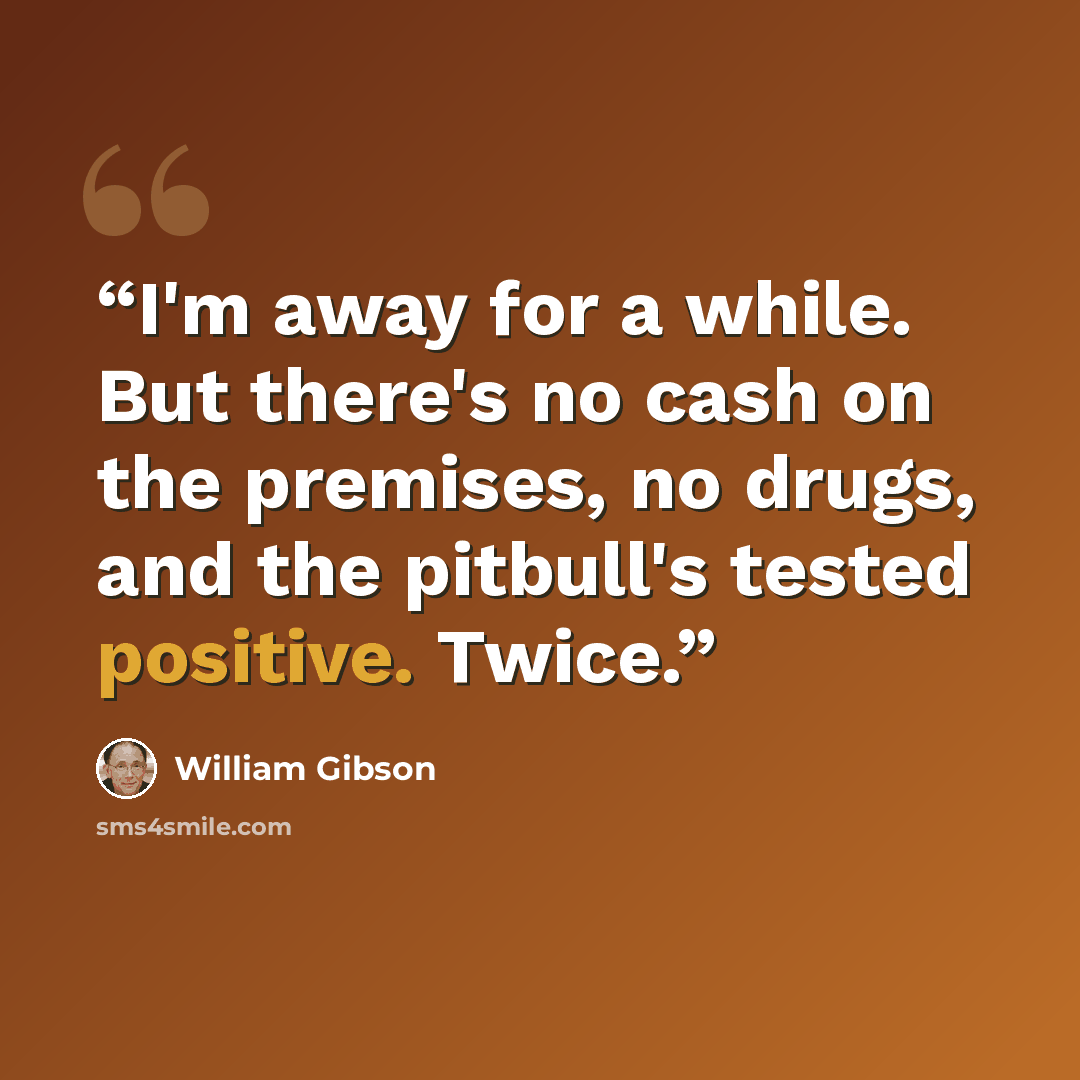 “I'm away for a while. But there's no cash on the premises, no drugs, and the pitbull's tested positive. Twice.” quote by William Gibson