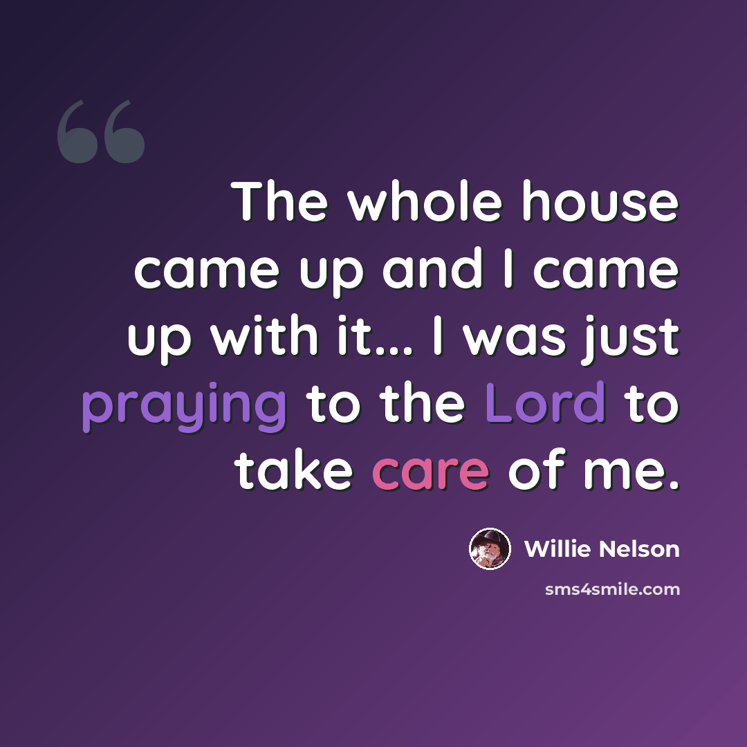 “The whole house came up and I came up with it... I was just praying to the Lord to take care of me.” quote by Willie Nelson