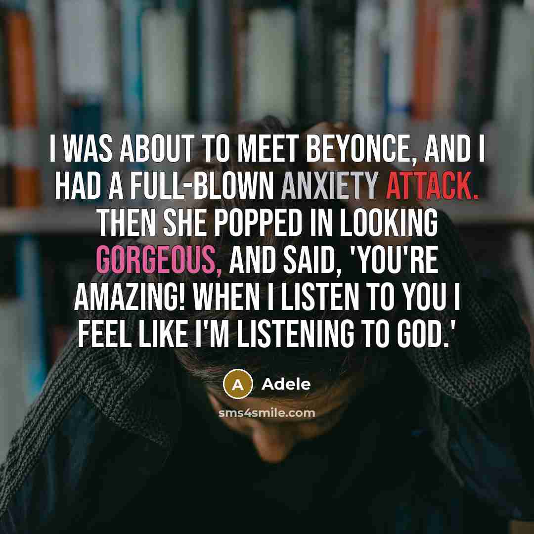 “I was about to meet Beyonce, and I had a full-blown anxiety attack. Then she popped in looking gorgeous, and said, 'You're amazing! When I listen to you I feel like I'm listening to God.'” quote by Adele