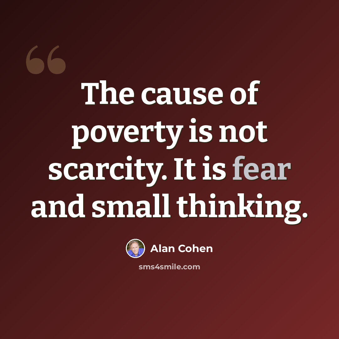 “The cause of poverty is not scarcity. It is fear and small thinking.” quote by Alan Cohen