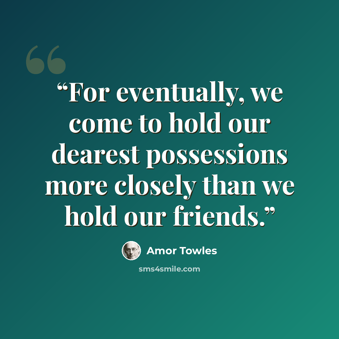 “For eventually, we come to hold our dearest possessions more closely than we hold our friends.” quote by Amor Towles