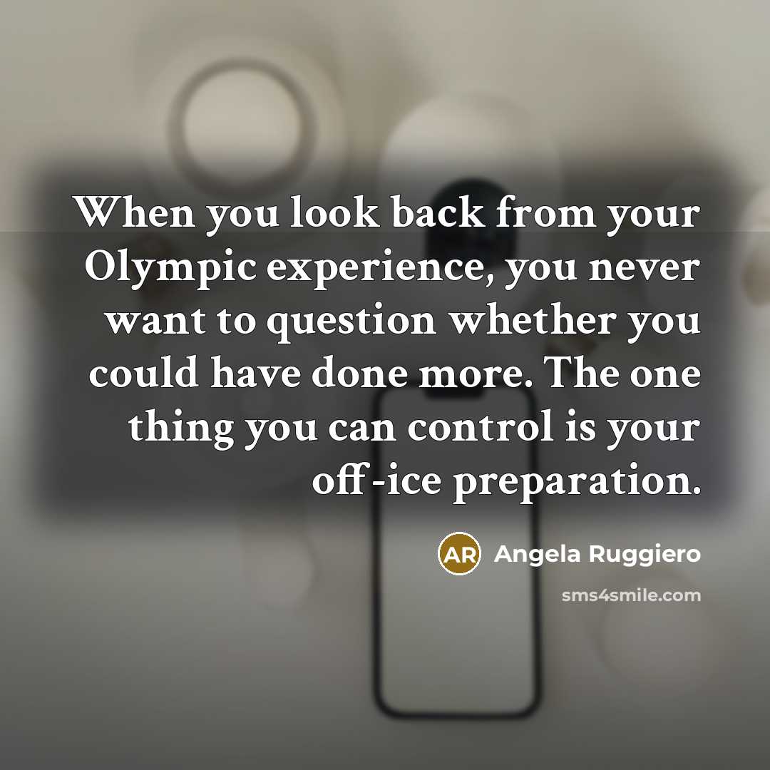 “When you look back from your Olympic experience, you never want to question whether you could have done more. The one thing you can control is your off-ice preparation.” quote by Angela Ruggiero