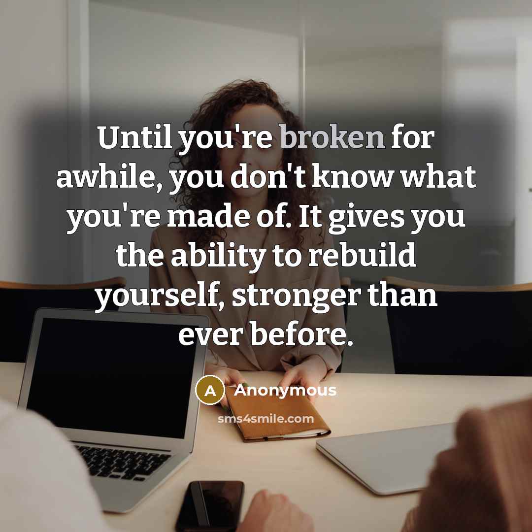 “Until you're broken for awhile, you don't know what you're made of. It gives you the ability to rebuild yourself, stronger than ever before.” quote by Anonymous